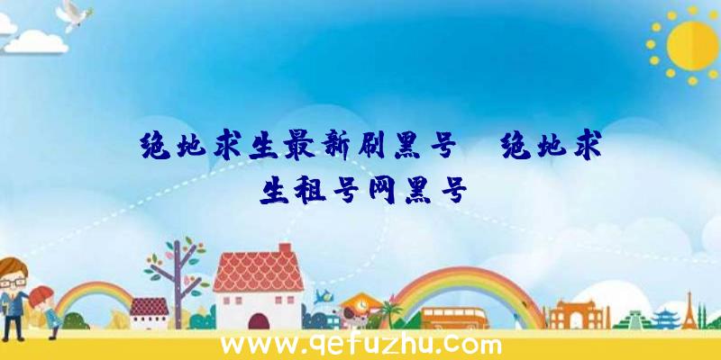 「绝地求生最新刷黑号」|绝地求生租号网黑号